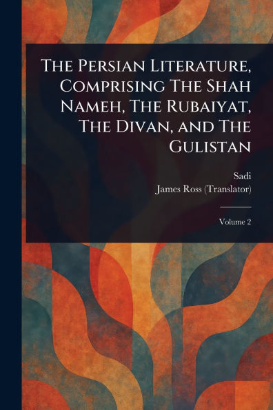 The Persian Literature, Comprising The Shah Nameh, The Rubaiyat, The Divan, and The Gulistan