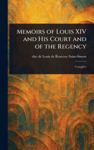 Title: Memoirs of Louis XIV and His Court and of the Regency, Author: Louis De Rouvroy Duc De Saint-Simon