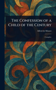 Title: The Confession of a Child of the Century, Author: Alfred De Musset