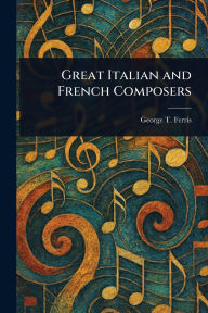 Title: Great Italian and French Composers, Author: George T (George Titus) Ferris