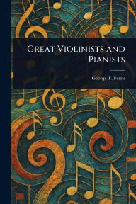 Title: Great Violinists and Pianists, Author: George T (George Titus) Ferris