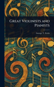 Title: Great Violinists and Pianists, Author: George T (George Titus) Ferris