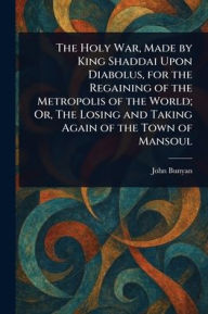 The Holy War, Made by King Shaddai Upon Diabolus, for the Regaining of the Metropolis of the World; Or, The Losing and Taking Again of the Town of Mansoul