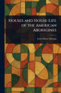 Houses and House-Life of the American Aborigines