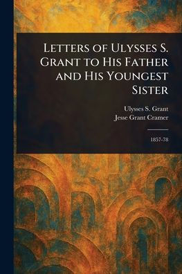 Letters of Ulysses S. Grant to His Father and His Youngest Sister