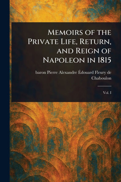 Memoirs of the Private Life, Return, and Reign Napoleon 1815