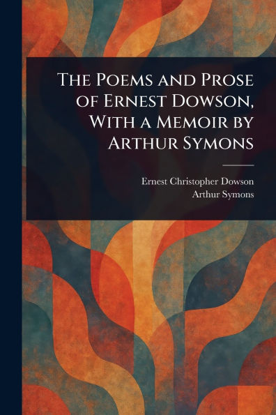 The Poems and Prose of Ernest Dowson, With a Memoir by Arthur Symons