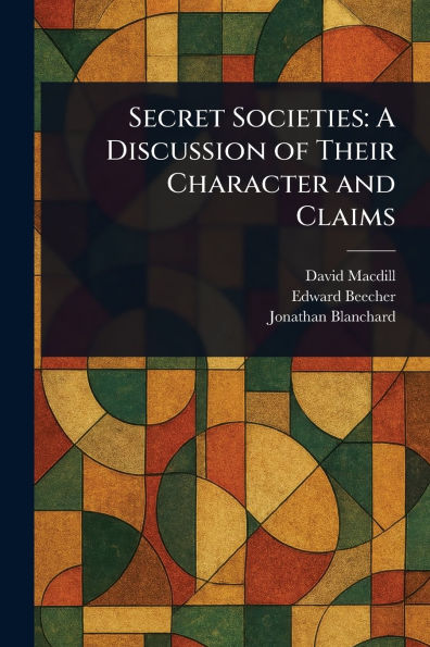 Secret Societies: A Discussion of Their Character and Claims