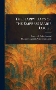 Title: The Happy Days of the Empress Marie Louise, Author: Imbert De Saint-Amand