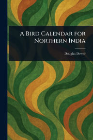 Title: A Bird Calendar for Northern India, Author: Douglas Dewar
