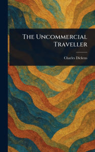 Title: The Uncommercial Traveller, Author: Charles Dickens
