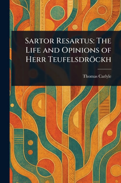 Sartor Resartus: The Life and Opinions of Herr Teufelsdrï¿½ckh