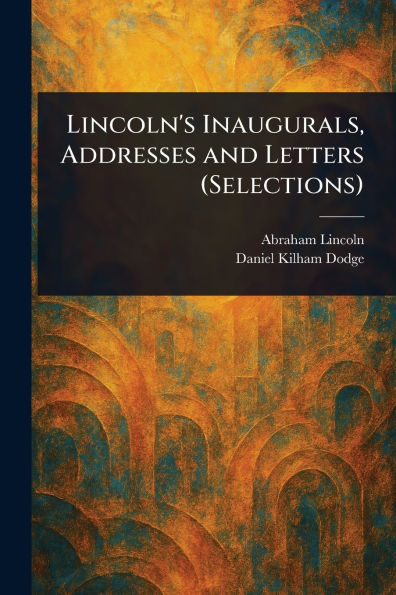 Lincoln's Inaugurals, Addresses and Letters (Selections)