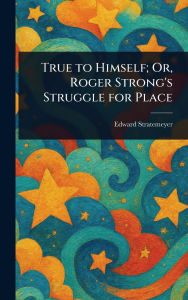 Title: True to Himself; Or, Roger Strong's Struggle for Place, Author: Edward Stratemeyer