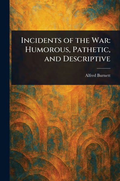 Incidents of the War: Humorous, Pathetic, and Descriptive
