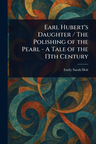 Earl Hubert's Daughter / the Polishing of Pearl - A Tale 13th Century
