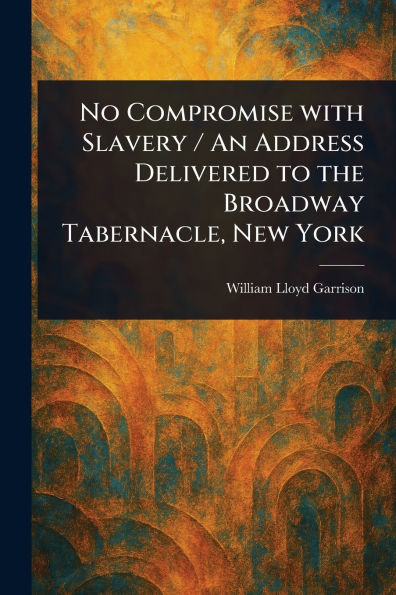 No Compromise With Slavery / An Address Delivered to the Broadway Tabernacle, New York