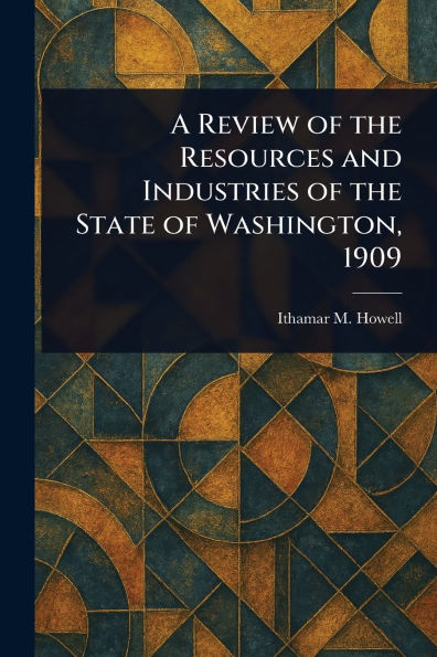 A Review of the Resources and Industries State Washington, 1909