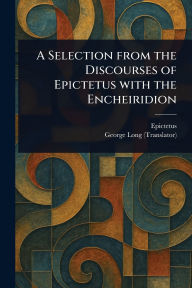 Title: A Selection From the Discourses of Epictetus With the Encheiridion, Author: Epictetus