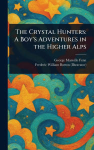 Title: The Crystal Hunters: A Boy's Adventures in the Higher Alps, Author: George Manville Fenn
