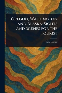 Oregon, Washington and Alaska; Sights Scenes for the Tourist
