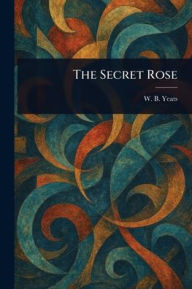 Title: The Secret Rose, Author: W B (William Butler) Yeats