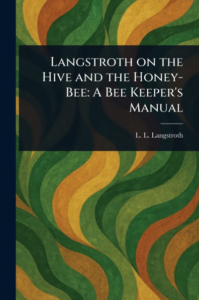 Langstroth on the Hive and the Honey-Bee: A Bee Keeper's Manual