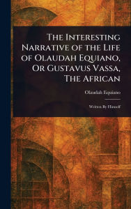 Title: The Interesting Narrative of the Life of Olaudah Equiano, Or Gustavus Vassa, The African, Author: Olaudah Equiano