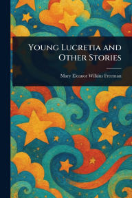 Title: Young Lucretia and Other Stories, Author: Mary Eleanor Wilkins Freeman