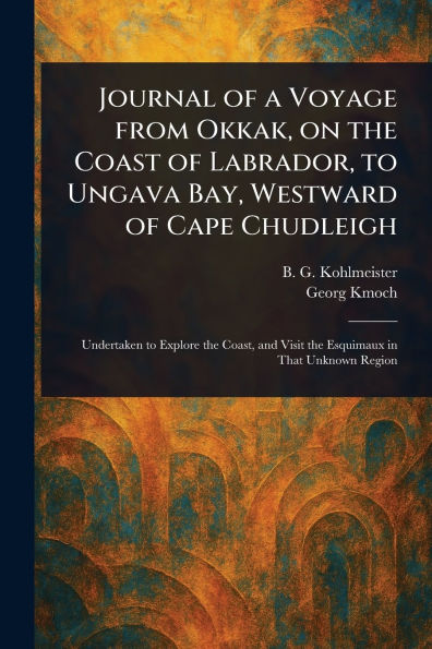 Journal of a Voyage From Okkak, on the Coast of Labrador, to Ungava Bay, Westward of Cape Chudleigh