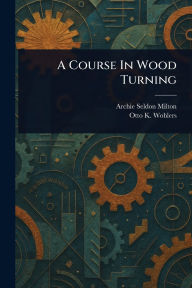 Title: A Course In Wood Turning, Author: Archie Seldon Milton