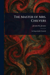 Title: The Master of Mrs. Chilvers, Author: Jerome K (Jerome Klapka) Jerome