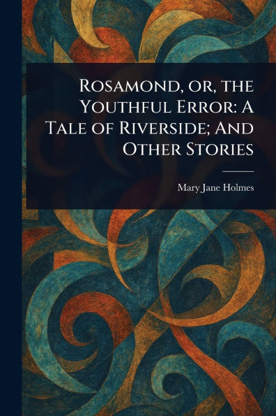 Rosamond, or, the Youthful Error: A Tale of Riverside; And Other Stories