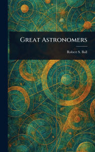 Title: Great Astronomers, Author: Robert S (Robert Stawell) Ball