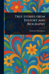 Title: True Stories From History and Biography, Author: Nathaniel Hawthorne