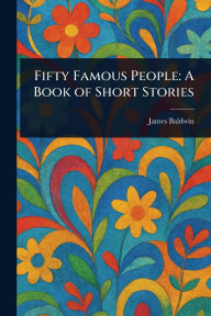 Title: Fifty Famous People: A Book of Short Stories, Author: James Baldwin