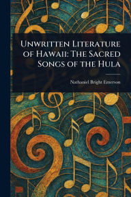 Title: Unwritten Literature of Hawaii: The Sacred Songs of the Hula, Author: Nathaniel Bright Emerson