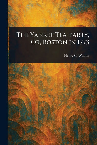 The Yankee Tea-party; Or, Boston 1773