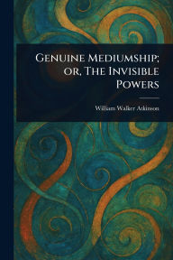 Title: Genuine Mediumship; or, The Invisible Powers, Author: William Walker Atkinson