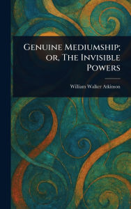 Title: Genuine Mediumship; or, The Invisible Powers, Author: William Walker Atkinson