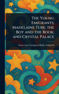 Title: The Young Emigrants; Madelaine Tube; the Boy and the Book; and Crystal Palace, Author: Susan Anne Livingston Ridley Sedgwick