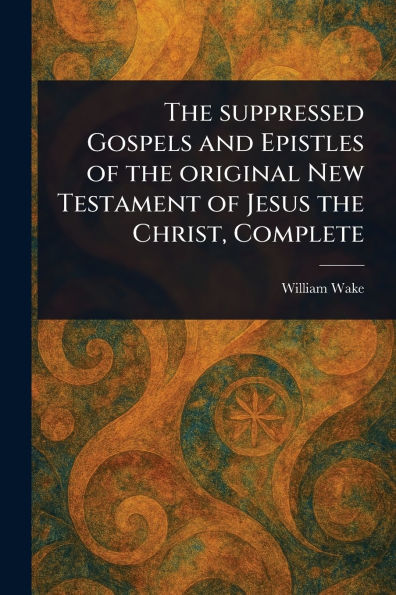 the Suppressed Gospels and Epistles of Original New Testament Jesus Christ, Complete