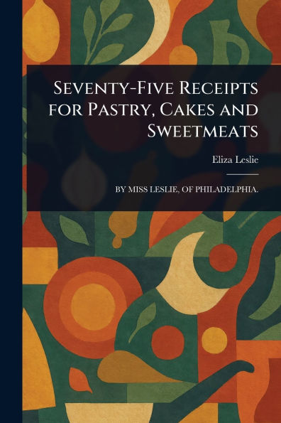 Seventy-Five Receipts for Pastry, Cakes and Sweetmeats