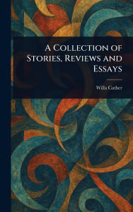 Title: A Collection of Stories, Reviews and Essays, Author: Willa Cather
