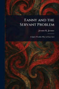 Title: Fanny and the Servant Problem, Author: Jerome K (Jerome Klapka) Jerome