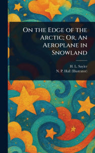 Title: On the Edge of the Arctic; Or, An Aeroplane in Snowland, Author: H L (Harry Lincoln) Sayler