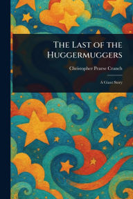 Title: The Last of the Huggermuggers, Author: Christopher Pearse Cranch