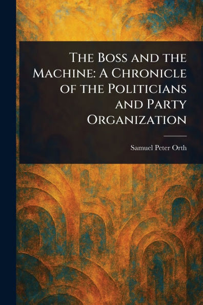 the Boss and Machine: A Chronicle of Politicians Party Organization