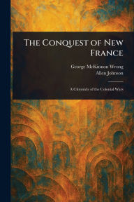 Title: The Conquest of New France, Author: George McKinnon Wrong