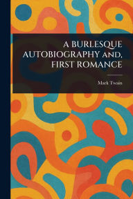 Title: A BURLESQUE AUTOBIOGRAPHY and, FIRST ROMANCE, Author: Mark Twain